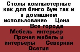 Столы компьютерные как для бинго бум так и в домашнем использование. › Цена ­ 2 300 - Все города Мебель, интерьер » Прочая мебель и интерьеры   . Северная Осетия